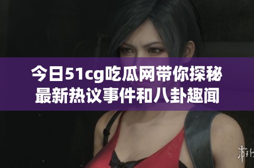 今日51cg吃瓜网带你探秘最新热议事件和八卦趣闻
