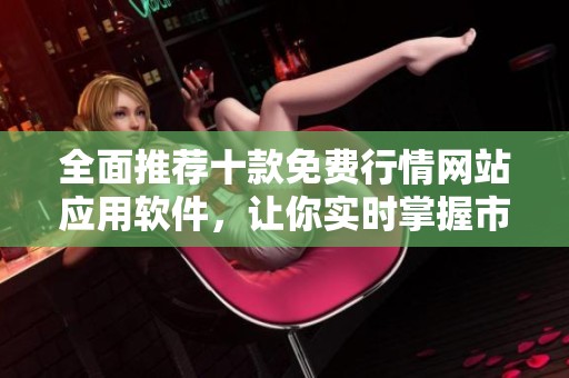全面推荐十款免费行情网站应用软件，让你实时掌握市场动态