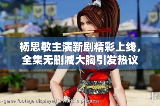 杨思敏主演新剧精彩上线，全集无删减大胸引发热议