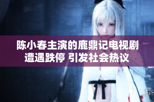 陈小春主演的鹿鼎记电视剧遭遇跌停 引发社会热议