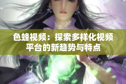 色蜂视频：探索多样化视频平台的新趋势与特点