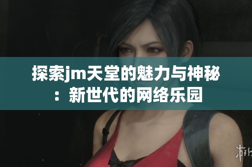 探索jm天堂的魅力与神秘：新世代的网络乐园