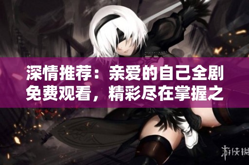 深情推荐：亲爱的自己全剧免费观看，精彩尽在掌握之中