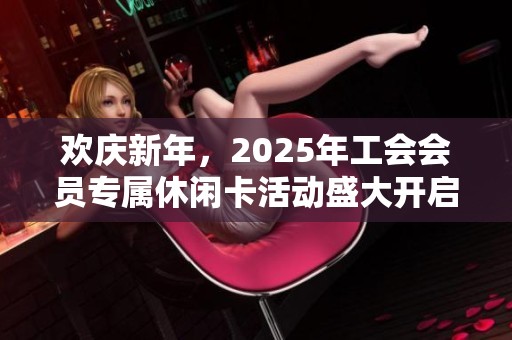欢庆新年，2025年工会会员专属休闲卡活动盛大开启！