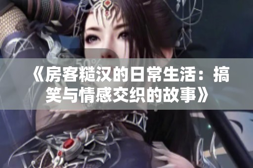 《房客糙汉的日常生活：搞笑与情感交织的故事》