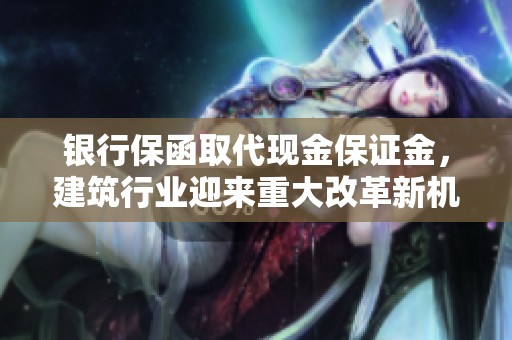 银行保函取代现金保证金，建筑行业迎来重大改革新机遇