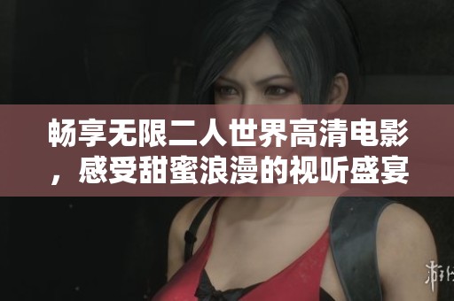 畅享无限二人世界高清电影，感受甜蜜浪漫的视听盛宴