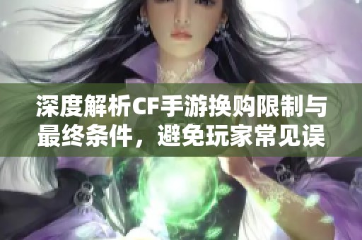 深度解析CF手游换购限制与最终条件，避免玩家常见误区与陷阱