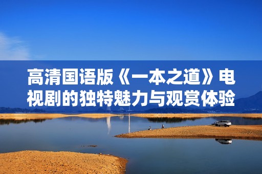 高清国语版《一本之道》电视剧的独特魅力与观赏体验分析