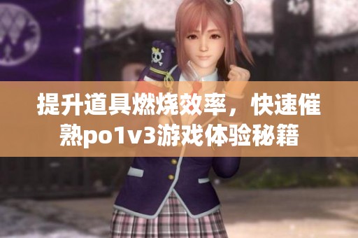 提升道具燃烧效率，快速催熟po1v3游戏体验秘籍