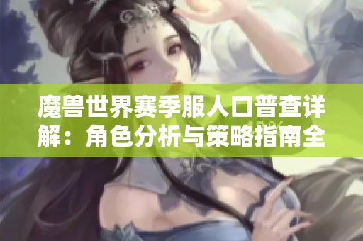 魔兽世界赛季服人口普查详解：角色分析与策略指南全攻略