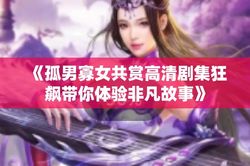 《孤男寡女共赏高清剧集狂飙带你体验非凡故事》