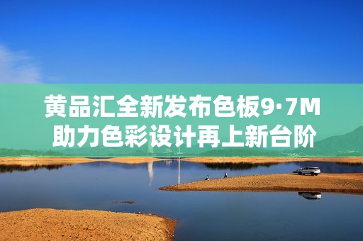 黄品汇全新发布色板9·7M 助力色彩设计再上新台阶