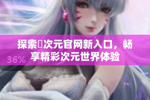 探索囧次元官网新入口，畅享精彩次元世界体验
