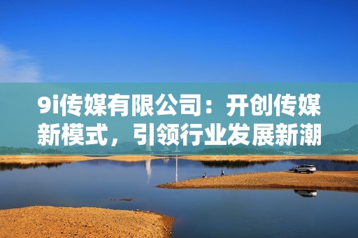 9i传媒有限公司：开创传媒新模式，引领行业发展新潮流