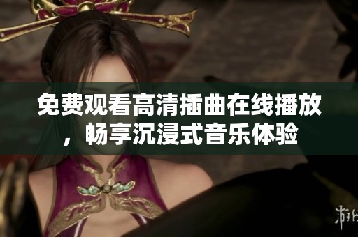 免费观看高清插曲在线播放，畅享沉浸式音乐体验