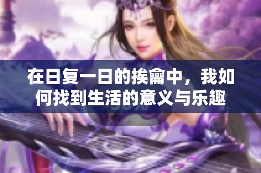 在日复一日的挨龠中，我如何找到生活的意义与乐趣