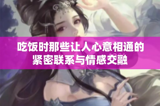 吃饭时那些让人心意相通的紧密联系与情感交融