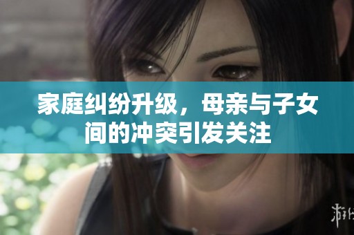 家庭纠纷升级，母亲与子女间的冲突引发关注
