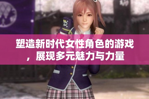 塑造新时代女性角色的游戏，展现多元魅力与力量