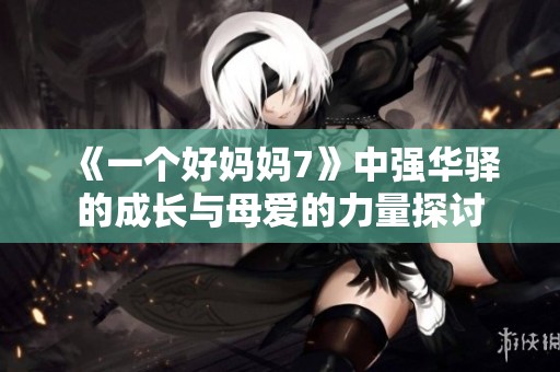 《一个好妈妈7》中强华驿的成长与母爱的力量探讨