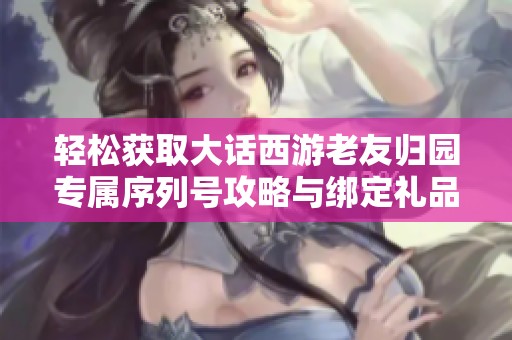 轻松获取大话西游老友归园专属序列号攻略与绑定礼品分享