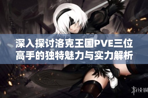 深入探讨洛克王国PVE三位高手的独特魅力与实力解析