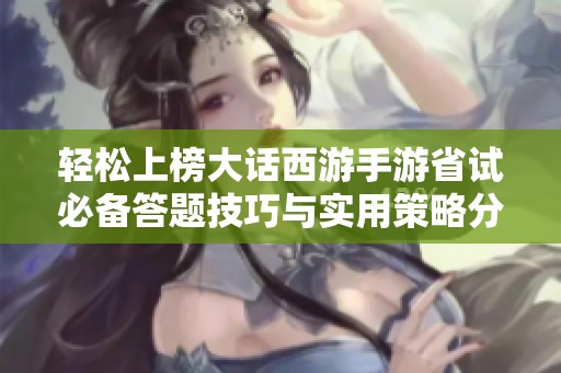 轻松上榜大话西游手游省试必备答题技巧与实用策略分享