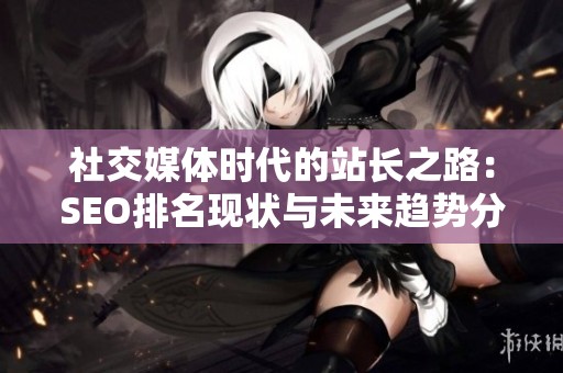社交媒体时代的站长之路：SEO排名现状与未来趋势分析