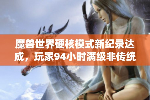 魔兽世界硬核模式新纪录达成，玩家94小时满级非传统职业引关注