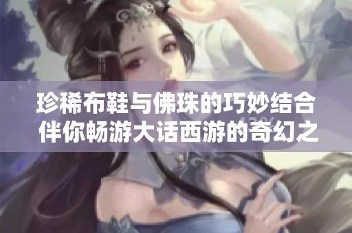 珍稀布鞋与佛珠的巧妙结合 伴你畅游大话西游的奇幻之旅