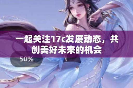 一起关注17c发展动态，共创美好未来的机会