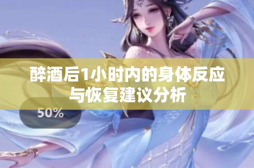 醉酒后1小时内的身体反应与恢复建议分析