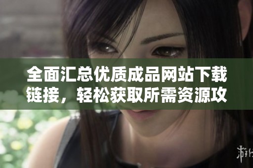 全面汇总优质成品网站下载链接，轻松获取所需资源攻略