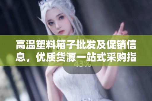 高温塑料箱子批发及促销信息，优质货源一站式采购指南