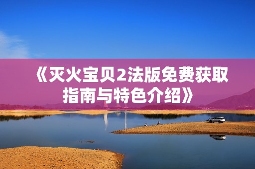 《灭火宝贝2法版免费获取指南与特色介绍》