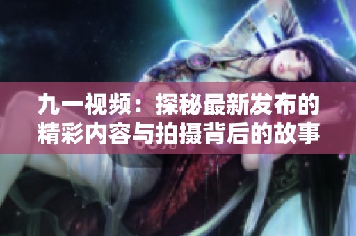 九一视频：探秘最新发布的精彩内容与拍摄背后的故事