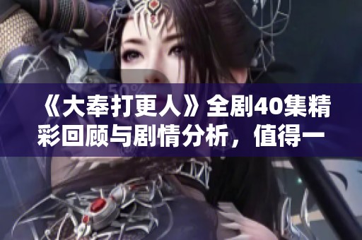 《大奉打更人》全剧40集精彩回顾与剧情分析，值得一看！