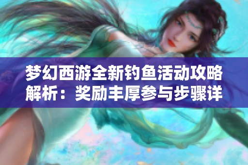 梦幻西游全新钓鱼活动攻略解析：奖励丰厚参与步骤详解