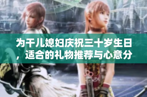 为干儿媳妇庆祝三十岁生日，适合的礼物推荐与心意分享