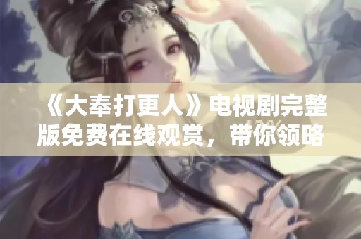 《大奉打更人》电视剧完整版免费在线观赏，带你领略精彩剧情