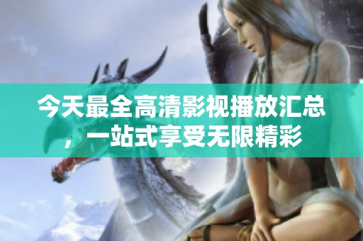 今天最全高清影视播放汇总，一站式享受无限精彩