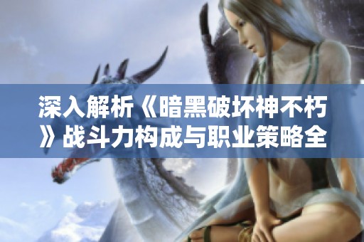 深入解析《暗黑破坏神不朽》战斗力构成与职业策略全攻略