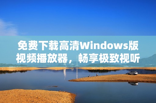 免费下载高清Windows版视频播放器，畅享极致视听体验
