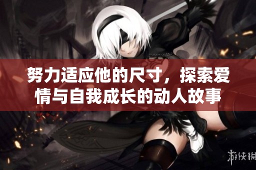 努力适应他的尺寸，探索爱情与自我成长的动人故事
