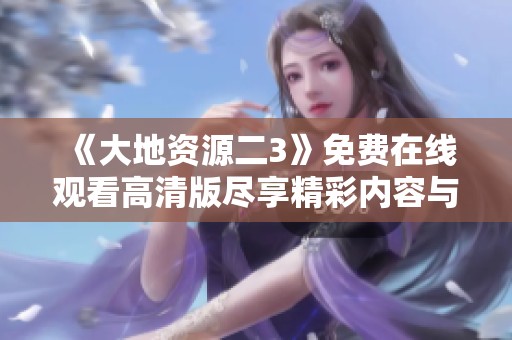 《大地资源二3》免费在线观看高清版尽享精彩内容与震撼效果