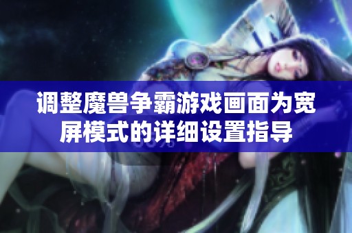 调整魔兽争霸游戏画面为宽屏模式的详细设置指导