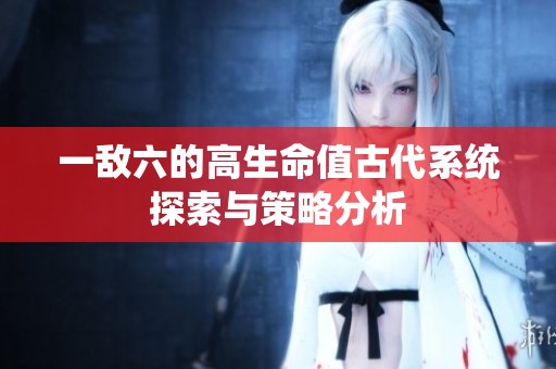 一敌六的高生命值古代系统探索与策略分析