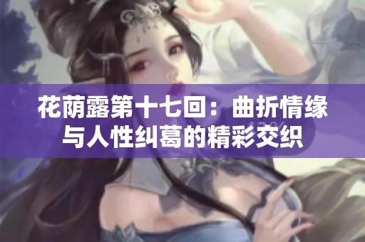 花荫露第十七回：曲折情缘与人性纠葛的精彩交织