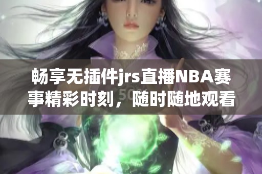 畅享无插件jrs直播NBA赛事精彩时刻，随时随地观看比赛直播
